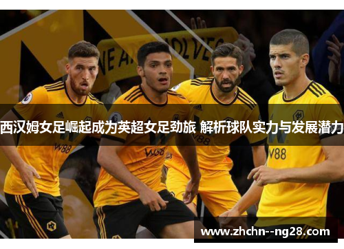 西汉姆女足崛起成为英超女足劲旅 解析球队实力与发展潜力 西汉姆女足崛起成为英超女足劲旅 解析球队实力与发展潜力