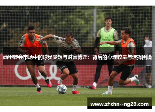 西甲转会市场中的球员梦想与财富博弈：背后的心理较量与选择困境