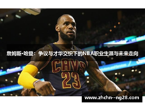 詹姆斯·哈登:争议与才华交织下的NBA职业生涯与未来走向 詹姆斯·哈登:争议与才华交织下的NBA职业生涯与未来走向