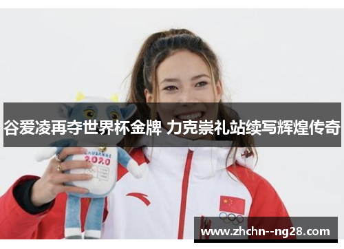 谷爱凌再夺世界杯金牌 力克崇礼站续写辉煌传奇