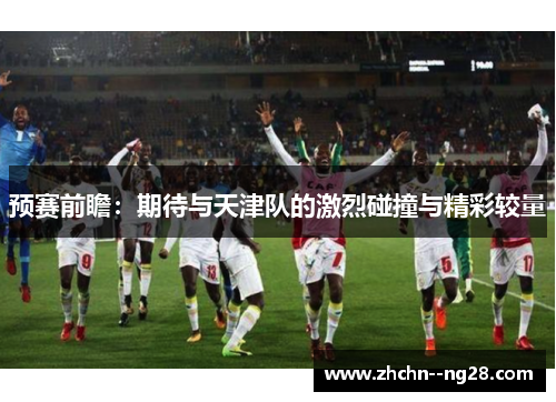 预赛前瞻:期待与天津队的激烈碰撞与精彩较量 预赛前瞻:期待与天津队的激烈碰撞与精彩较量