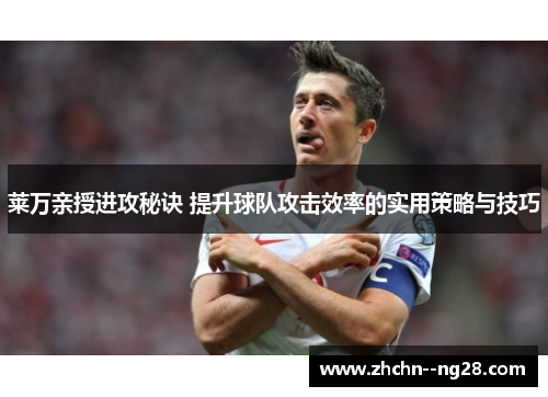 莱万亲授进攻秘诀 提升球队攻击效率的实用策略与技巧