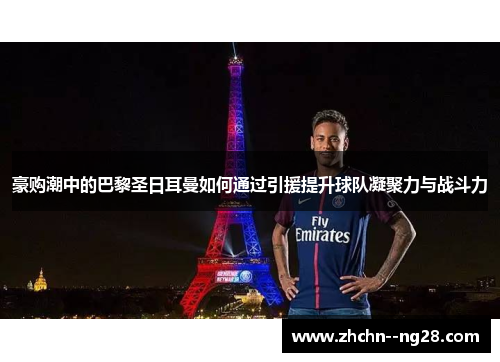 豪购潮中的巴黎圣日耳曼如何通过引援提升球队凝聚力与战斗力