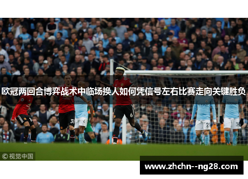 欧冠两回合博弈战术中临场换人如何凭信号左右比赛走向关键胜负