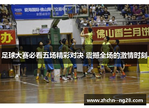 足球大赛必看五场精彩对决 震撼全场的激情时刻 足球大赛必看五场精彩对决 震撼全场的激情时刻