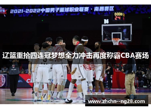 辽篮重拾四连冠梦想全力冲击再度称霸CBA赛场