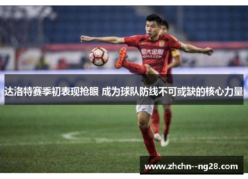 达洛特赛季初表现抢眼 成为球队防线不可或缺的核心力量
