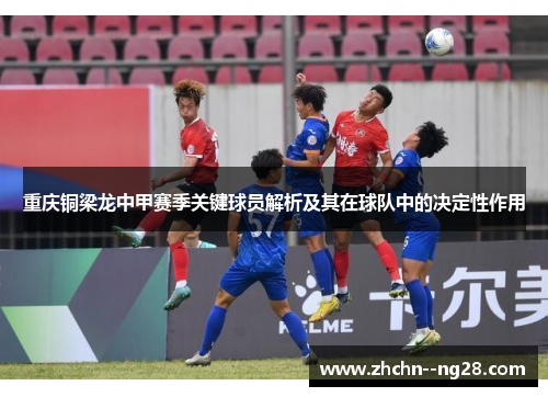 重庆铜梁龙中甲赛季关键球员解析及其在球队中的决定性作用