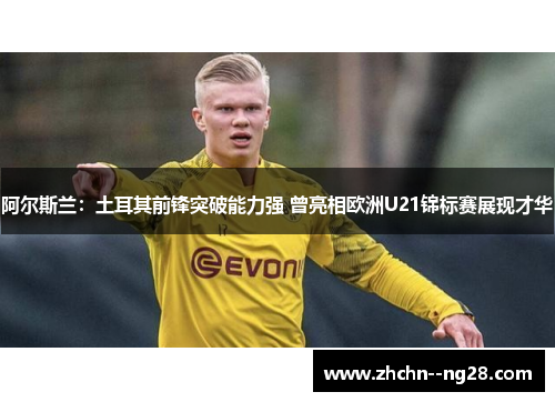 阿尔斯兰:土耳其前锋突破能力强 曾亮相欧洲U21锦标赛展现才华 阿尔斯兰:土耳其前锋突破能力强 曾亮相欧洲U21锦标赛展现才华