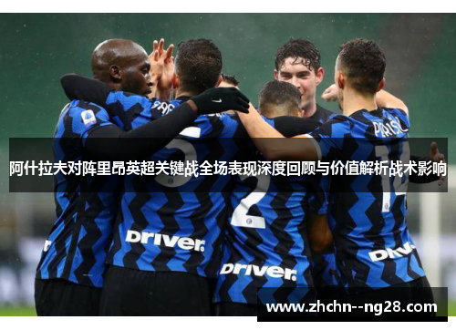 阿什拉夫对阵里昂英超关键战全场表现深度回顾与价值解析战术影响