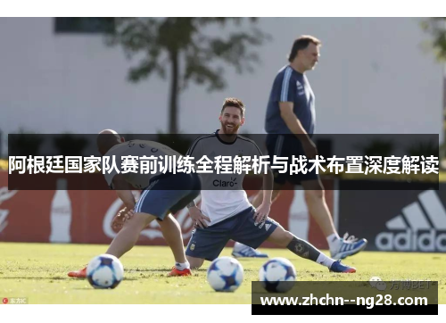 阿根廷国家队赛前训练全程解析与战术布置深度解读