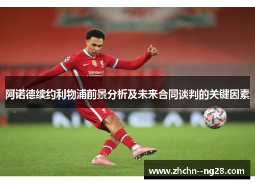 阿诺德续约利物浦前景分析及未来合同谈判的关键因素 阿诺德续约利物浦前景分析及未来合同谈判的关键因素