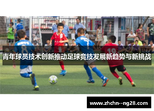 青年球员技术创新推动足球竞技发展新趋势与新挑战 青年球员技术创新推动足球竞技发展新趋势与新挑战