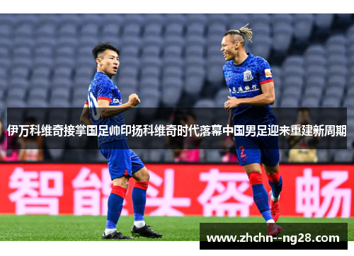 伊万科维奇接掌国足帅印扬科维奇时代落幕中国男足迎来重建新周期 伊万科维奇接掌国足帅印扬科维奇时代落幕中国男足迎来重建新周期