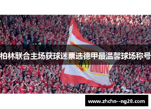柏林联合主场获球迷票选德甲最温馨球场称号 柏林联合主场获球迷票选德甲最温馨球场称号