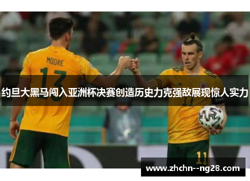 约旦大黑马闯入亚洲杯决赛创造历史力克强敌展现惊人实力 约旦大黑马闯入亚洲杯决赛创造历史力克强敌展现惊人实力