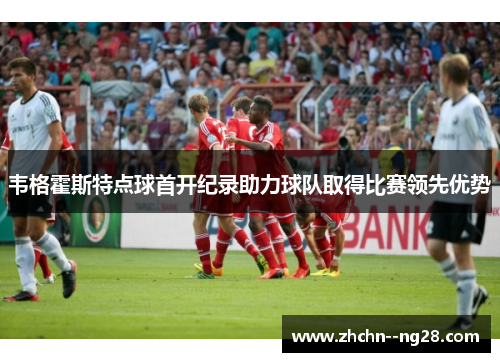 韦格霍斯特点球首开纪录助力球队取得比赛领先优势 韦格霍斯特点球首开纪录助力球队取得比赛领先优势