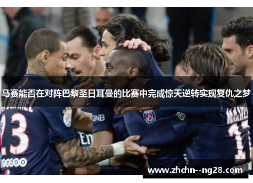马赛能否在对阵巴黎圣日耳曼的比赛中完成惊天逆转实现复仇之梦