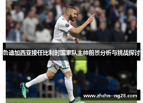 鲁迪加西亚接任比利时国家队主帅前景分析与挑战探讨