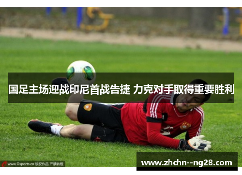 国足主场迎战印尼首战告捷 力克对手取得重要胜利