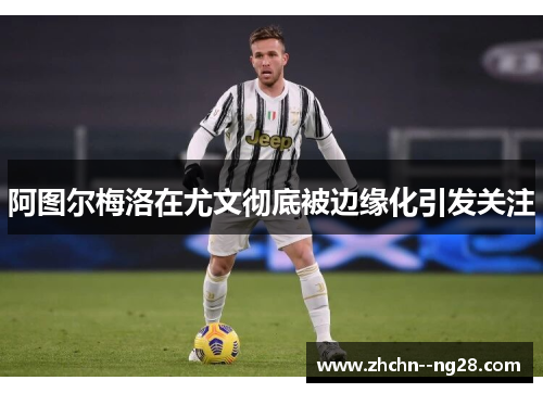 阿图尔梅洛在尤文彻底被边缘化引发关注