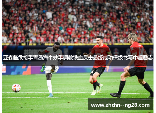 亚森临危接手青岛海牛妙手调教铁血反击最终成功保级书写中超励志 亚森临危接手青岛海牛妙手调教铁血反击最终成功保级书写中超励志