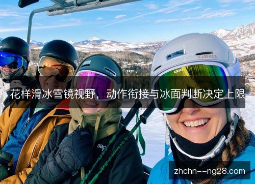 花样滑冰雪镜视野,动作衔接与冰面判断决定上限 花样滑冰雪镜视野,动作衔接与冰面判断决定上限