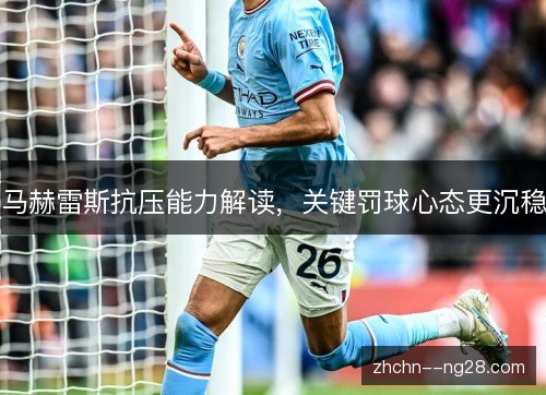 马赫雷斯抗压能力解读,关键罚球心态更沉稳 马赫雷斯抗压能力解读,关键罚球心态更沉稳