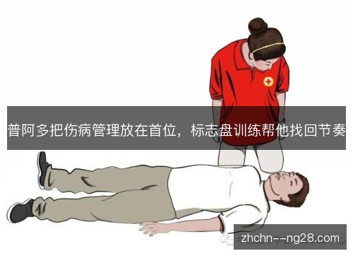 普阿多把伤病管理放在首位,标志盘训练帮他找回节奏 普阿多把伤病管理放在首位,标志盘训练帮他找回节奏